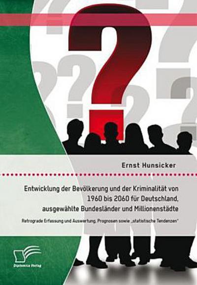 Entwicklung der Bevölkerung und der Kriminalität von 1960 bis 2060 für Deutschland, ausgewählte Bundesländer und Millionenstädte: Retrograde Erfassung und Auswertung, Prognosen sowie "statistische Tendenzen"