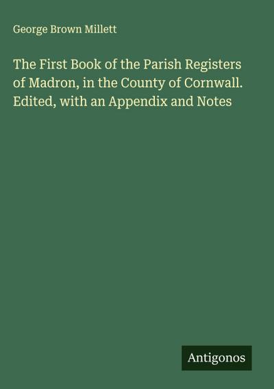The First Book of the Parish Registers of Madron, in the County of Cornwall. Edited, with an Appendix and Notes