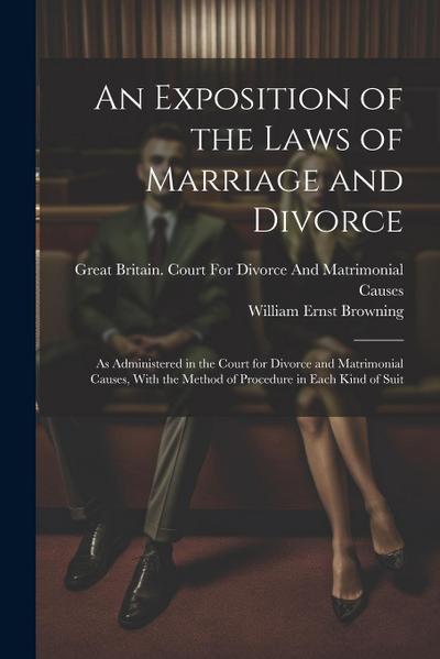 An Exposition of the Laws of Marriage and Divorce: As Administered in the Court for Divorce and Matrimonial Causes, With the Method of Procedure in Ea