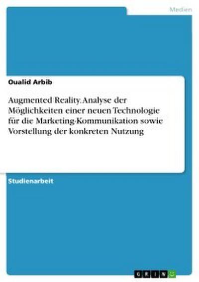 Augmented Reality. Analyse der Möglichkeiten einer neuen Technologie für die Marketing-Kommunikation sowie Vorstellung der konkreten Nutzung