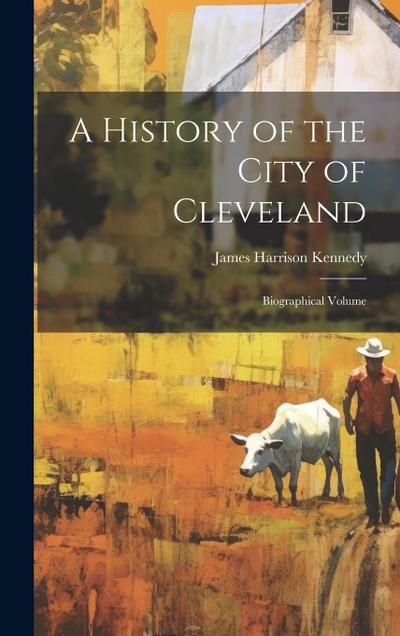 A History of the City of Cleveland: Biographical Volume