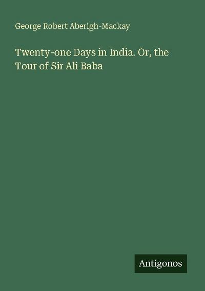 Twenty-one Days in India. Or, the Tour of Sir Ali Baba
