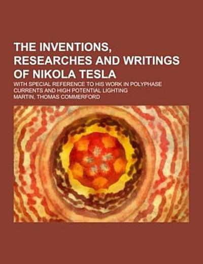 The inventions, researches and writings of Nikola Tesla; with special reference to his work in polyphase currents and high potential lighting