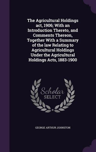 The Agricultural Holdings act, 1906; With an Introduction Thereto, and Comments Thereon, Together With a Summary of the law Relating to Agricultural H