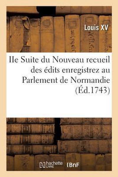 IIe Suite Du Nouveau Recueil Des Édits Enregistrez Au Parlement de Normandie