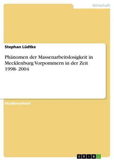Phänomen der Massenarbeitslosigkeit in Mecklenburg Vorpommern in der Zeit 1998- 2004 - Stephan Lüdtke