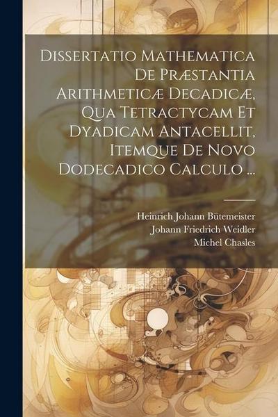 Dissertatio Mathematica De Præstantia Arithmeticæ Decadicæ, Qua Tetractycam Et Dyadicam Antacellit, Itemque De Novo Dodecadico Calculo ...