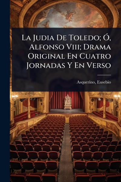 La Judia De Toledo; Ã", Alfonso Viii; Drama Original En Cuatro Jornadas Y En Verso