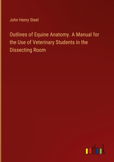 Outlines of Equine Anatomy. A Manual for the Use of Veterinary Students in the Dissecting Room