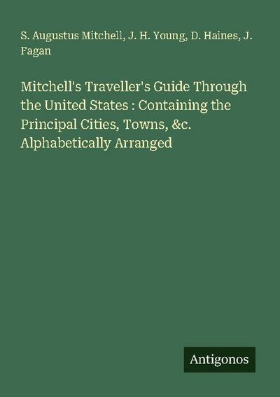 Mitchell’s Traveller’s Guide Through the United States : Containing the Principal Cities, Towns, &c. Alphabetically Arranged