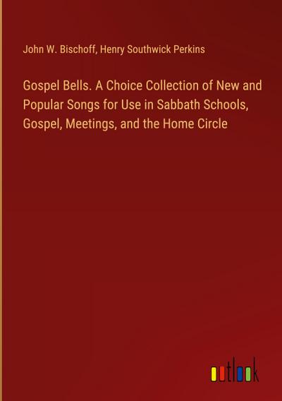 Gospel Bells. A Choice Collection of New and Popular Songs for Use in Sabbath Schools, Gospel, Meetings, and the Home Circle
