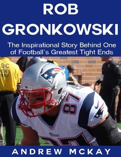 Rob Gronkowski: The Inspirational Story Behind One of Football’s Greatest Tight Ends