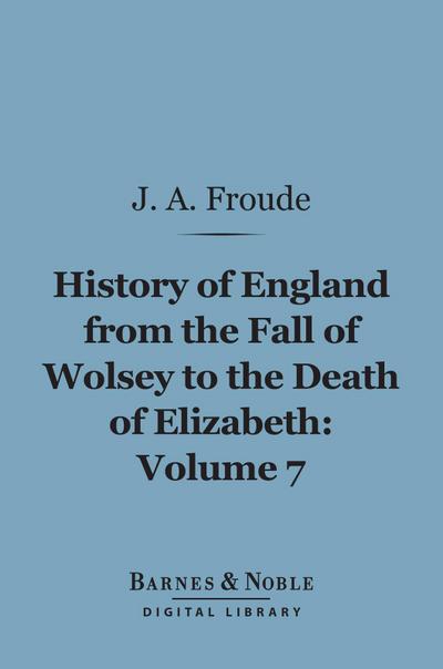History of England From the Fall of Wolsey to the Death of Elizabeth, Volume 7 (Barnes & Noble Digital Library)