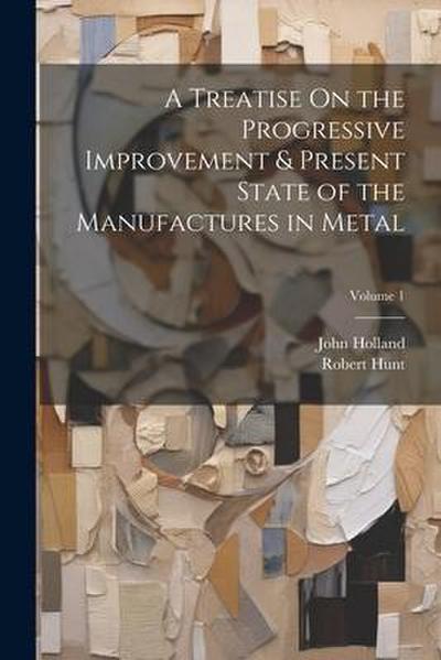 A Treatise On the Progressive Improvement & Present State of the Manufactures in Metal; Volume 1