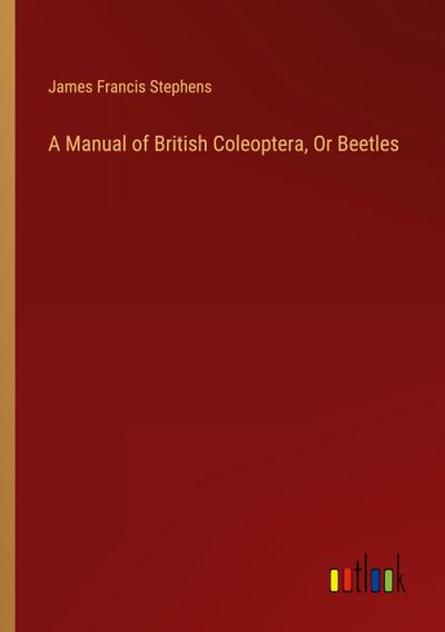 A Manual of British Coleoptera, Or Beetles