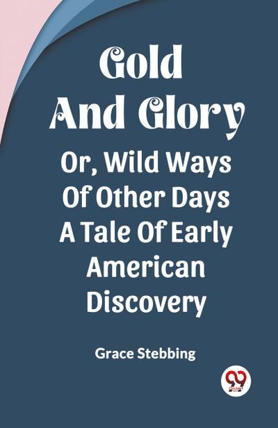 Gold And Glory Or, Wild Ways Of Other Days A Tale Of Early American Discovery