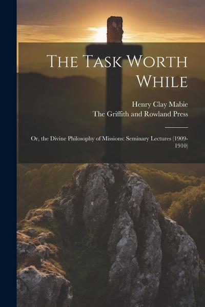 The Task Worth While: Or, the Divine Philosophy of Missions: Seminary Lectures (1909-1910)