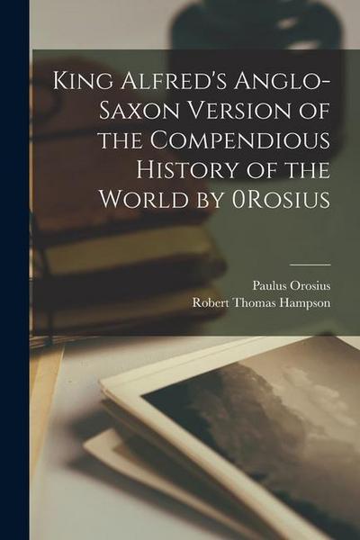 King Alfred’s Anglo-Saxon Version of the Compendious History of the World by 0Rosius