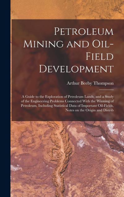 Petroleum Mining and Oil-field Development; a Guide to the Exploration of Petroleum Lands, and a Study of the Engineering Problems Connected With the Winning of Petroleum, Including Statistical Data of Important Oil-fields, Notes on the Origin and Distrib
