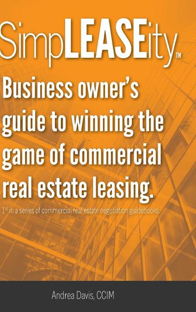 SimpLEASEity(TM): Business owner’s guide to winning the game of commercial real estate leasing