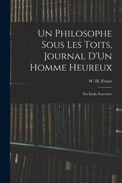 Un Philosophe Sous Les Toits, Journal D’Un Homme Heureux: Par Emile Souvestre