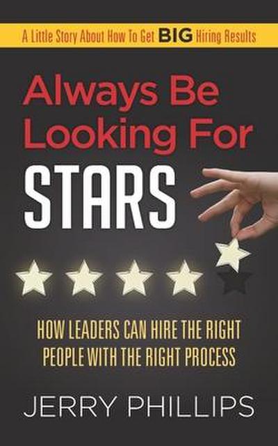 Always Be Looking for Stars: How Leaders Can Hire the Right People with the Right Process