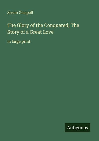 The Glory of the Conquered; The Story of a Great Love