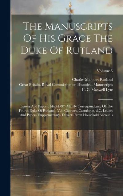 The Manuscripts Of His Grace The Duke Of Rutland: Letters And Papers, 1440-1797 (Mainly Correspondence Of The Fourth Duke Of Rutland). V.4. Charters