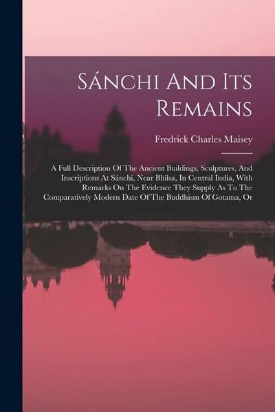 Sánchi And Its Remains: A Full Description Of The Ancient Buildings, Sculptures, And Inscriptions At Sánchi, Near Bhilsa, In Central India, Wi