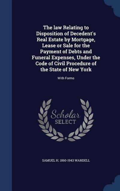 The law Relating to Disposition of Decedent’s Real Estate by Mortgage, Lease or Sale for the Payment of Debts and Funeral Expenses, Under the Code of Civil Procedure of the State of New York