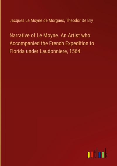 Narrative of Le Moyne. An Artist who Accompanied the French Expedition to Florida under Laudonniere, 1564