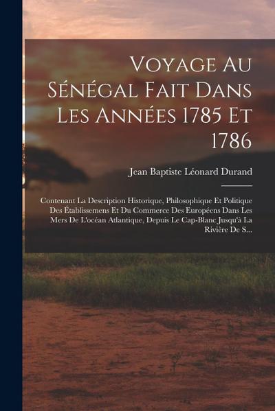 Voyage Au Sénégal Fait Dans Les Années 1785 Et 1786: Contenant La Description Historique, Philosophique Et Politique Des Établissemens Et Du Commerce