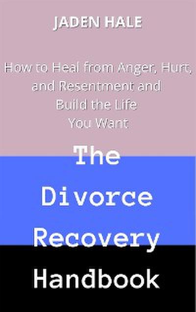 The Divorce Recovery Handbook:  How to Heal from Anger, Hurt, and Resentment and Build the Life You Want