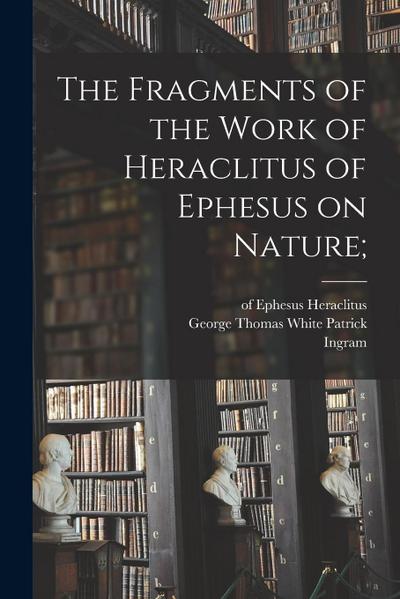 The Fragments of the Work of Heraclitus of Ephesus on Nature;