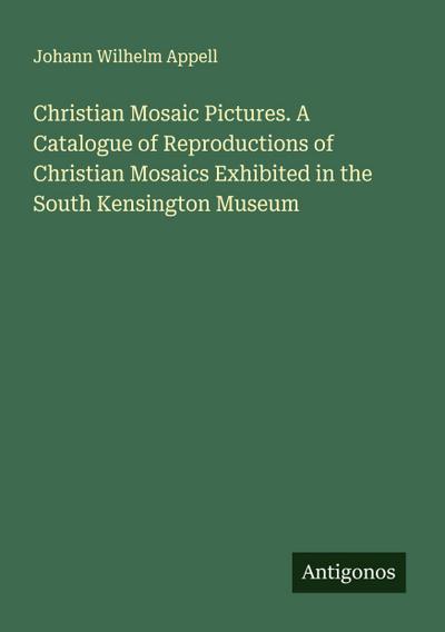 Christian Mosaic Pictures. A Catalogue of Reproductions of Christian Mosaics Exhibited in the South Kensington Museum