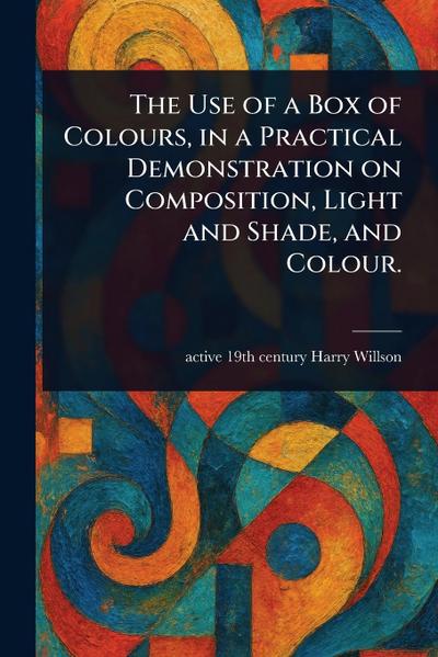 The Use of a Box of Colours, in a Practical Demonstration on Composition, Light and Shade, and Colour.