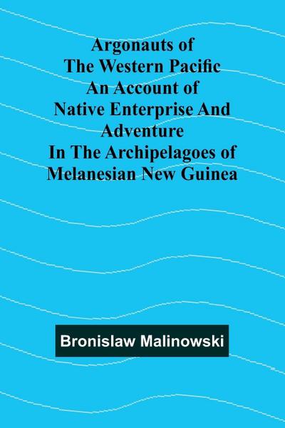 Argonauts Of The Western Pacific An Account Of Native Enterprise And Adventure In The Archipelagoes Of Melanesian New Guinea