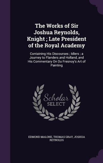 The Works of Sir Joshua Reynolds, Knight; Late President of the Royal Academy: Containing His Discourses; Idlers; a Journey to Flanders and Holland, a