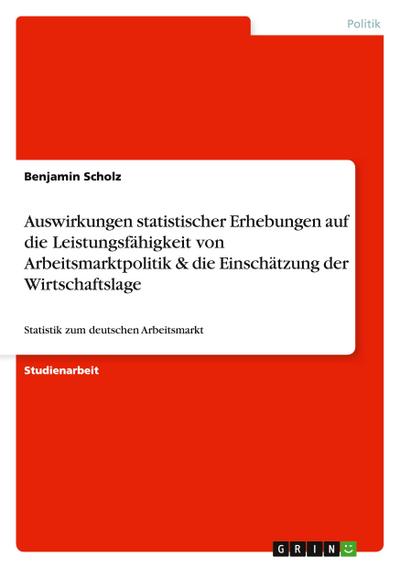 Auswirkungen statistischer Erhebungen auf die Leistungsfähigkeit von Arbeitsmarktpolitik & die Einschätzung der Wirtschaftslage