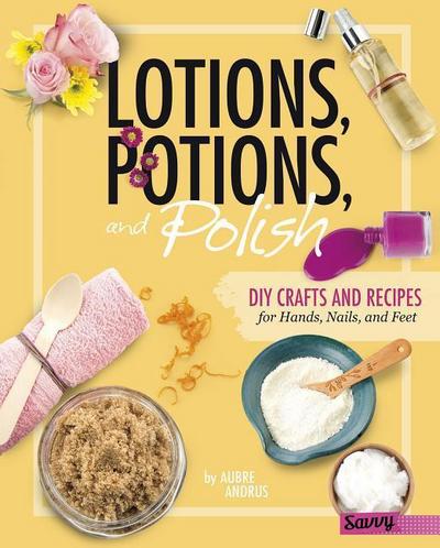 Lotions, Potions, and Polish: DIY Crafts and Recipes for Hands, Nails, and Feet
