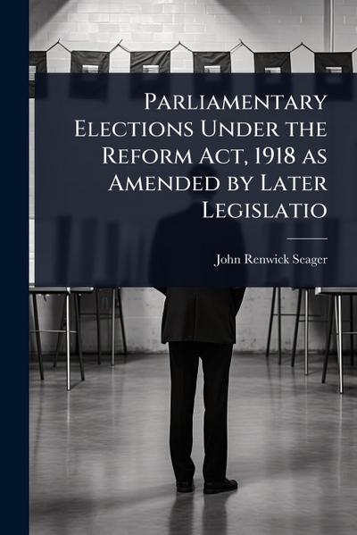 Parliamentary Elections Under the Reform Act, 1918 as Amended by Later Legislatio
