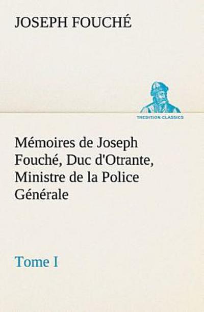 Mémoires de Joseph Fouché, Duc d’Otrante, Ministre de la Police Générale Tome I
