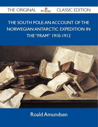 The South Pole: An Account of the Norwegian Antarctic Expedition in the "Fram" 1910-1912 - The Original Classic Edition