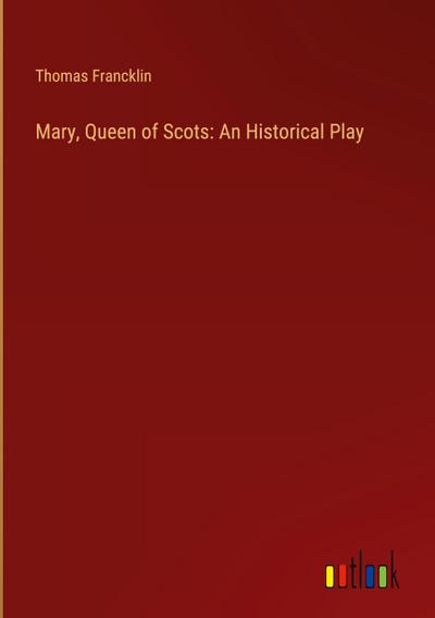 Mary, Queen of Scots: An Historical Play