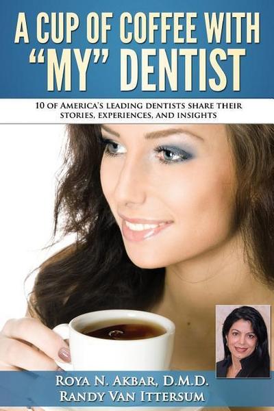 A Cup Of Coffee With My Dentist: 10 of America’s leading dentists share their stories, experiences, and insights