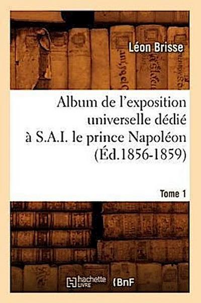 Album de l’Exposition Universelle Dédié À S. A. I. Le Prince Napoléon. Tome 1 (Éd.1856-1859)