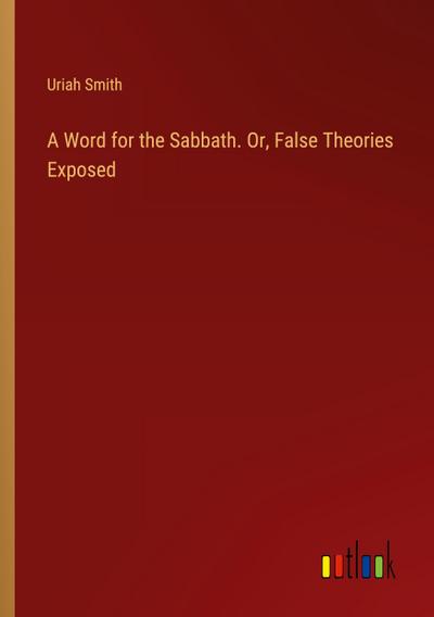 A Word for the Sabbath. Or, False Theories Exposed