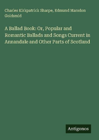 A Ballad Book: Or, Popular and Romantic Ballads and Songs Current in Annandale and Other Parts of Scotland
