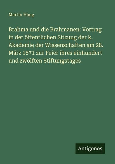 Brahma und die Brahmanen: Vortrag in der öffentlichen Sitzung der k. Akademie der Wissenschaften am 28. März 1871 zur Feier ihres einhundert und zwölften Stiftungstages