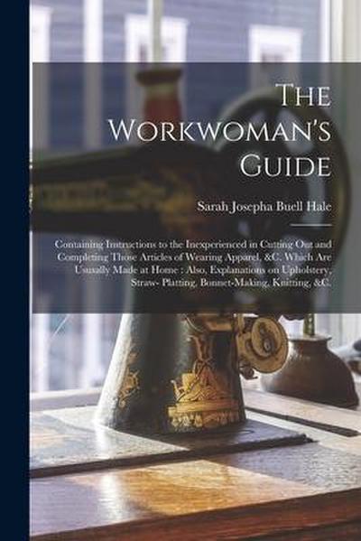 The Workwoman’s Guide: Containing Instructions to the Inexperienced in Cutting out and Completing Those Articles of Wearing Apparel, &c. Whic